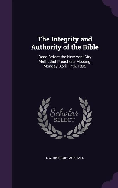 Produktbild: The Integrity and Authority of the Bible: Read Before the New York City Methodist Preachers' Meeting, Monday, April 17th, 1899