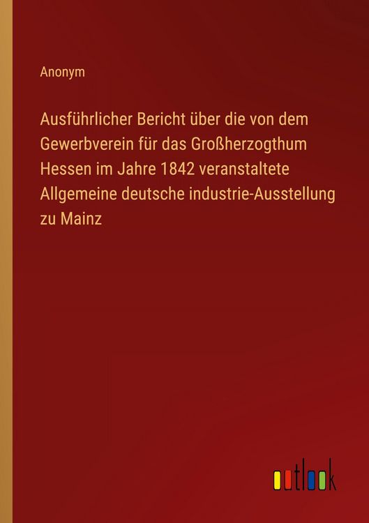 Produktbild: Ausf&uuml;hrlicher Bericht &uuml;ber die von dem Gewerbverein f&uuml;r das Gro&szlig;herzogthum Hessen im Jahre 1842 veranstaltete Allgemeine deutsche industrie-Ausstellun