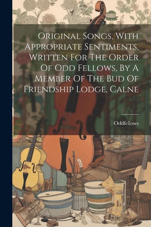 Produktbild: Original Songs, With Appropriate Sentiments, Written For The Order Of Odd Fellows, By A Member Of The Bud Of Friendship Lodge, Calne