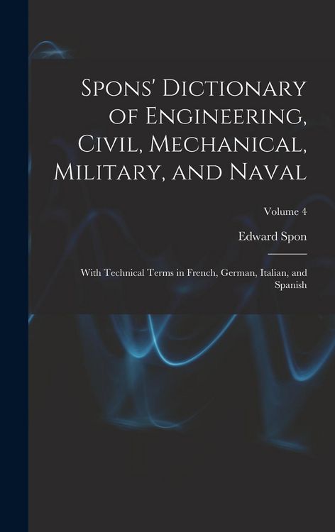 Produktbild: Spons' Dictionary of Engineering, Civil, Mechanical, Military, and Naval; With Technical Terms in French, German, Italian, and Spanish; Volume 4
