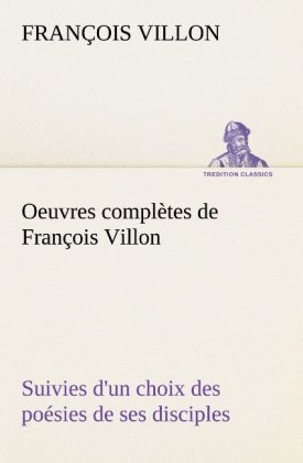 Produktbild: Oeuvres compl&egrave;tes de Fran&ccedil;ois Villon Suivies d'un choix des po&eacute;sies de ses disciples
