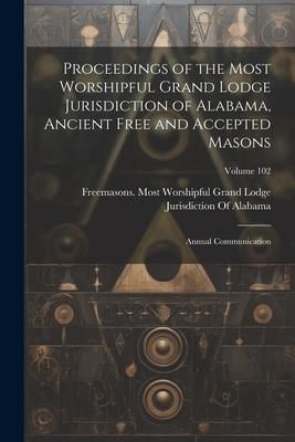 Produktbild: Proceedings of the Most Worshipful Grand Lodge Jurisdiction of Alabama, Ancient Free and Accepted Masons: Annual Communication; Volume 102