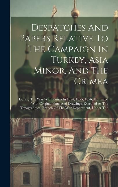 Produktbild: Despatches And Papers Relative To The Campaign In Turkey, Asia Minor, And The Crimea: During The War With Russia In 1854, 1855, 1856, Illustrated With