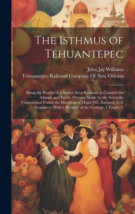 Produktbild: The Isthmus of Tehuantepec: Being the Results of a Survey for a Railroad to Connect the Atlantic and Pacific Oceans, Made by the Scientific Commis