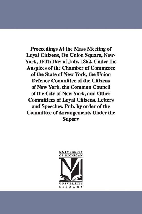 Produktbild: Proceedings at the Mass Meeting of Loyal Citizens, on Union Square, New-York, 15th Day of July, 1862, Under the Auspices of the Chamber of Commerce of