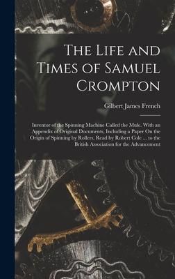 Produktbild: The Life and Times of Samuel Crompton: Inventor of the Spinning Machine Called the Mule. With an Appendix of Original Documents, Including a Paper On