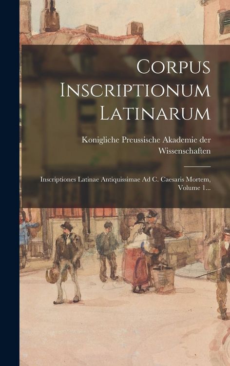 Produktbild: Corpus Inscriptionum Latinarum: Inscriptiones Latinae Antiquissimae Ad C. Caesaris Mortem, Volume 1...