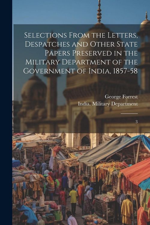 Produktbild: Selections From the Letters, Despatches and Other State Papers Preserved in the Military Department of the Government of India, 1857-58: 3