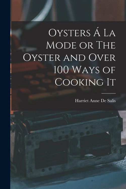 Produktbild: Oysters &Aacute; La Mode or The Oyster and Over 100 Ways of Cooking It