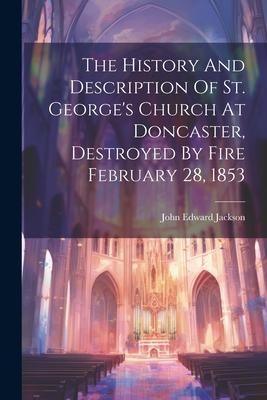 Produktbild: The History And Description Of St. George's Church At Doncaster, Destroyed By Fire February 28, 1853