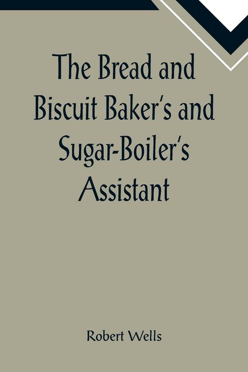 Produktbild: The Bread and Biscuit Baker's and Sugar-Boiler's Assistant; Including a Large Variety of Modern Recipes