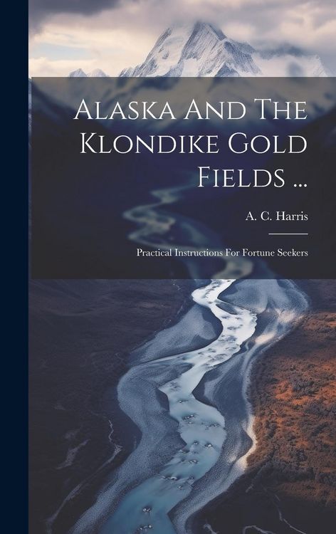 Produktbild: Alaska And The Klondike Gold Fields ...: Practical Instructions For Fortune Seekers