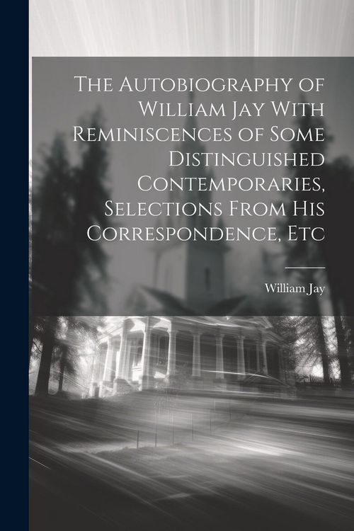Produktbild: The Autobiography of William Jay With Reminiscences of Some Distinguished Contemporaries, Selections From His Correspondence, Etc