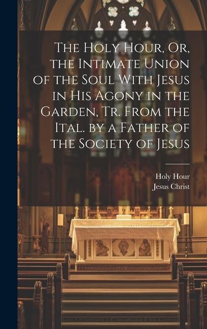 Produktbild: The Holy Hour, Or, the Intimate Union of the Soul With Jesus in His Agony in the Garden, Tr. From the Ital. by a Father of the Society of Jesus