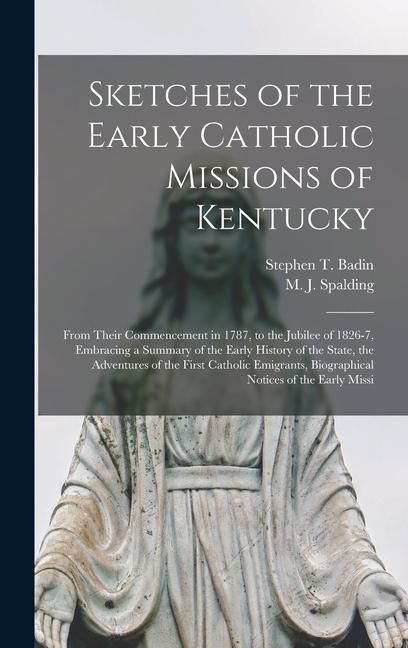 Produktbild: Sketches of the Early Catholic Missions of Kentucky: From Their Commencement in 1787, to the Jubilee of 1826-7, Embracing a Summary of the Early Histo