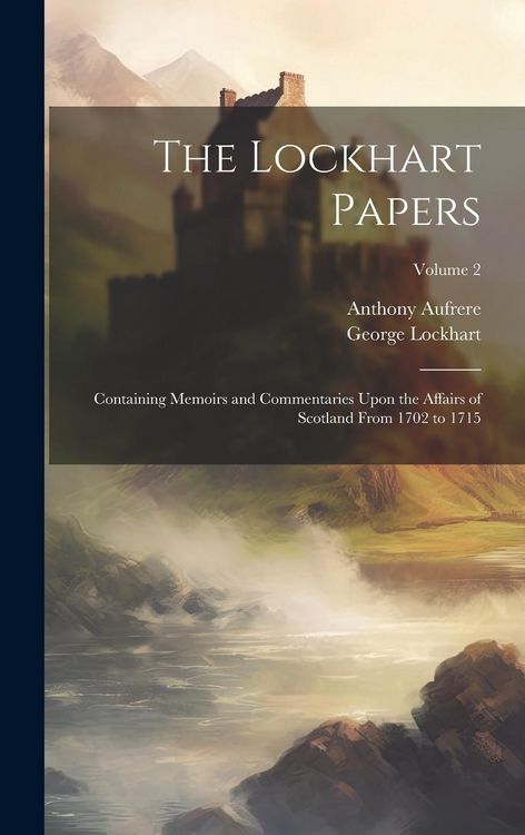 Produktbild: The Lockhart Papers: Containing Memoirs and Commentaries Upon the Affairs of Scotland From 1702 to 1715; Volume 2