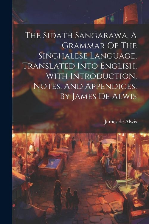 Produktbild: The Sidath Sangarawa, A Grammar Of The Singhalese Language, Translated Into English, With Introduction, Notes, And Appendices, By James De Alwis