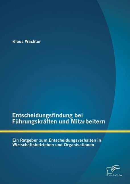Produktbild: Entscheidungsfindung bei F&uuml;hrungskr&auml;ften und Mitarbeitern: Ein Ratgeber zum Entscheidungsverhalten in Wirtschaftsbetrieben und Organisationen