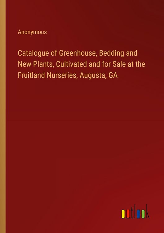 Produktbild: Catalogue of Greenhouse, Bedding and New Plants, Cultivated and for Sale at the Fruitland Nurseries, Augusta, GA