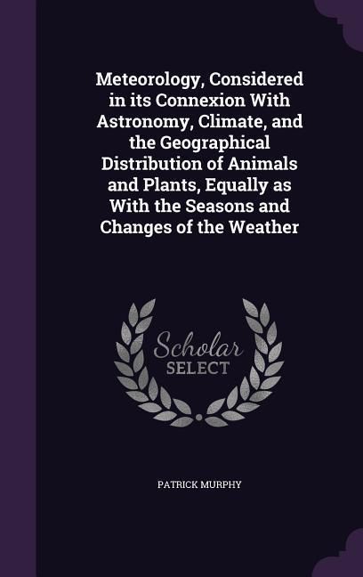 Produktbild: Meteorology, Considered in its Connexion With Astronomy, Climate, and the Geographical Distribution of Animals and Plants, Equally as With the Seasons