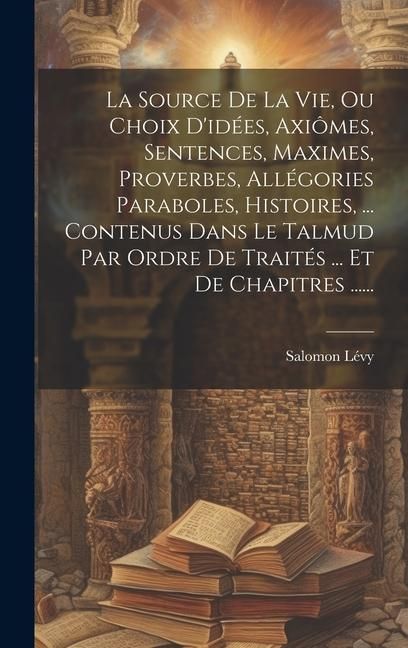 Produktbild: La Source De La Vie, Ou Choix D'id&eacute;es, Axi&ocirc;mes, Sentences, Maximes, Proverbes, All&eacute;gories Paraboles, Histoires, ... Contenus Dans Le Talmud Par Ordre