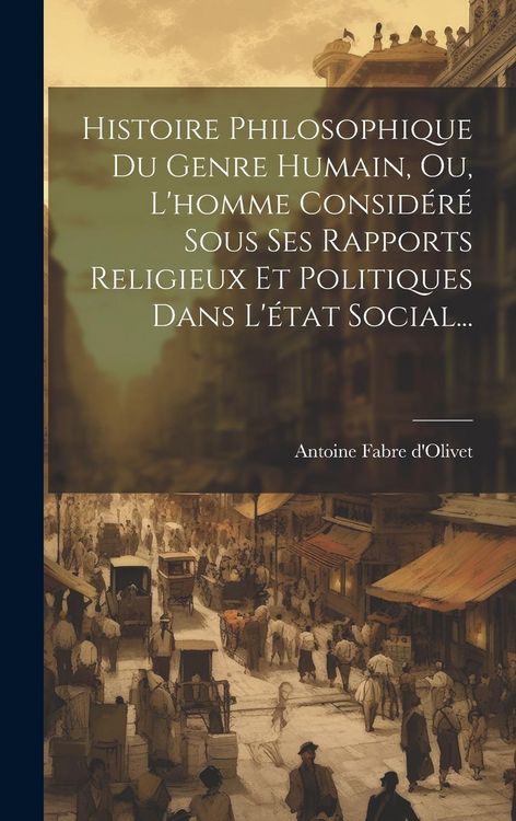 Produktbild: Histoire Philosophique Du Genre Humain, Ou, L'homme Consid&eacute;r&eacute; Sous Ses Rapports Religieux Et Politiques Dans L'&eacute;tat Social...
