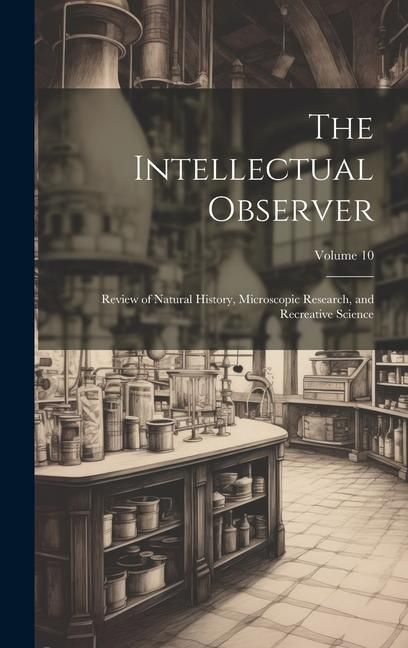 Produktbild: The Intellectual Observer: Review of Natural History, Microscopic Research, and Recreative Science; Volume 10
