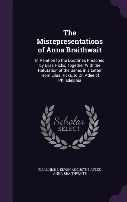 Produktbild: The Misrepresentations of Anna Braithwait: In Relation to the Doctrines Preached by Elias Hicks, Together With the Refutation of the Same, in a Letter