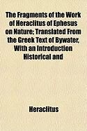 Produktbild: The Fragments of the Work of Heraclitus of Ephesus on Nature; Translated from the Greek Text of Bywater, with an Introduction Historical and