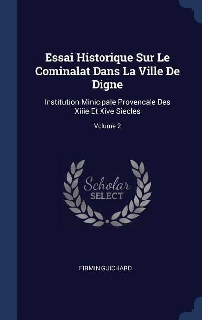 Produktbild: Essai Historique Sur Le Cominalat Dans La Ville De Digne: Institution Minicipale Provencale Des Xiiie Et Xive Siecles; Volume 2
