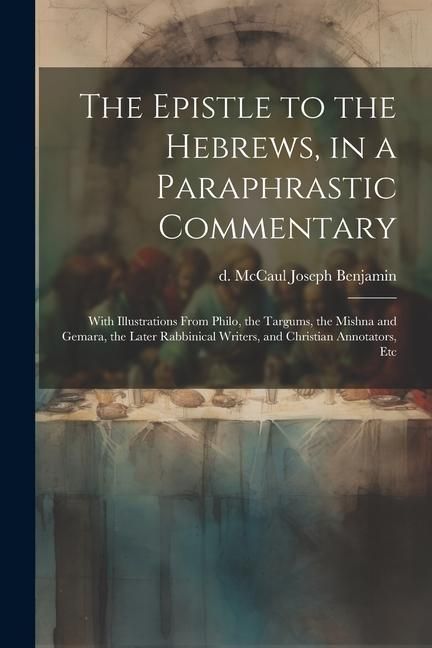 Produktbild: The Epistle to the Hebrews, in a Paraphrastic Commentary: With Illustrations From Philo, the Targums, the Mishna and Gemara, the Later Rabbinical Writ