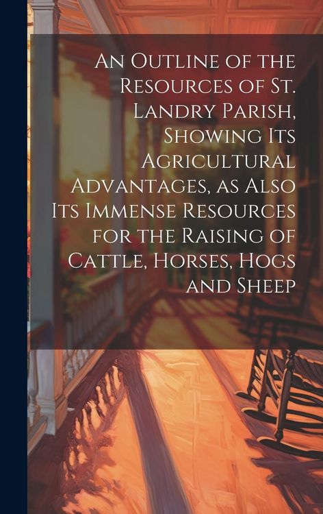 Produktbild: An Outline of the Resources of St. Landry Parish, Showing its Agricultural Advantages, as Also its Immense Resources for the Raising of Cattle, Horses