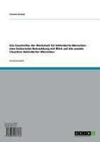 Produktbild: Die Geschichte der Werkstatt f&uuml;r behinderte Menschen - eine historische Betrachtung mit Blick auf die soziale Situation behinderter Menschen