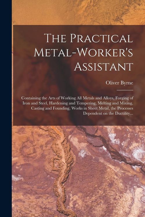 Produktbild: The Practical Metal-worker's Assistant: Containing the Arts of Working All Metals and Alloys, Forging of Iron and Steel, Hardening and Tempering, Melt