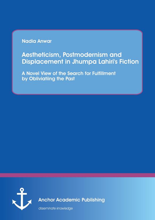 Produktbild: Aestheticism, Postmodernism and Displacement in Jhumpa Lahiri's Fiction: A Novel View of the Search for Fulfillment by Obliviating the Past