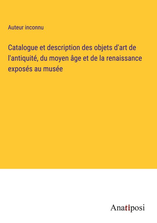 Produktbild: Catalogue et description des objets d'art de l'antiquit&eacute;, du moyen &acirc;ge et de la renaissance expos&eacute;s au mus&eacute;e