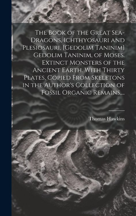Produktbild: The Book of the Great Sea-dragons, Ichthyosauri and Plesiosauri, [gedolim Taninim] Gedolim Taninim, of Moses. Extinct Monsters of the Ancient Earth. With Thirty Plates, Copied From Skeletons in the Author's Collection of Fossil Organic Remains, ...
