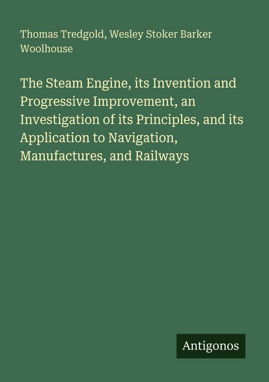 Produktbild: The Steam Engine, its Invention and Progressive Improvement, an Investigation of its Principles, and its Application to Navigation, Manufactures, and Railways