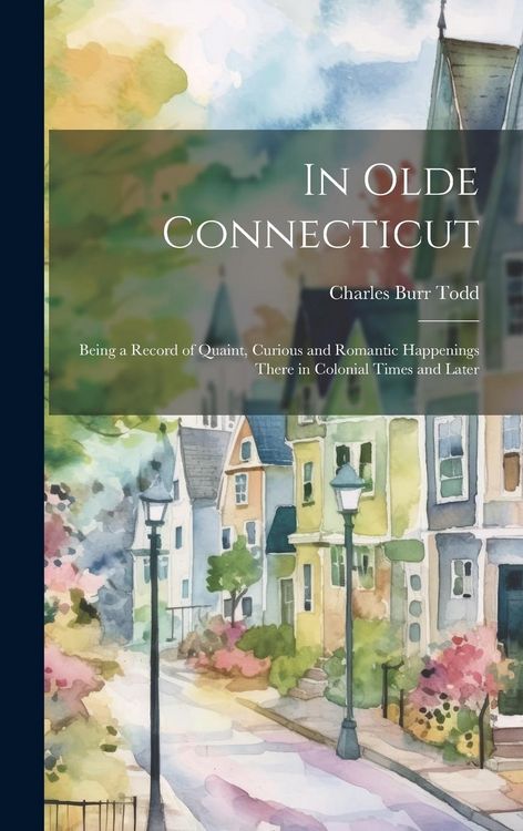 Produktbild: In Olde Connecticut: Being a Record of Quaint, Curious and Romantic Happenings There in Colonial Times and Later