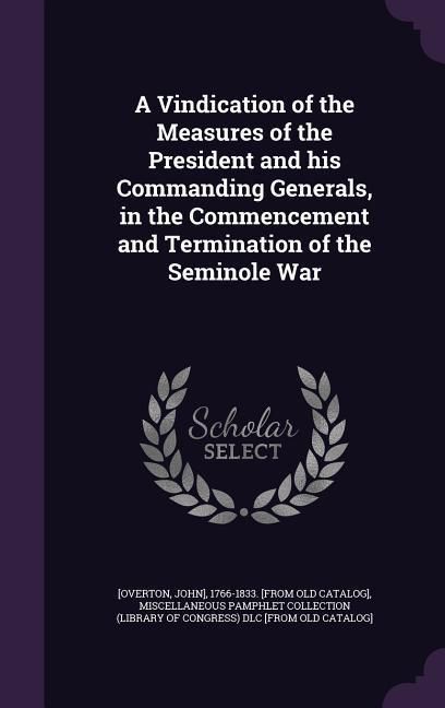 Produktbild: A Vindication of the Measures of the President and his Commanding Generals, in the Commencement and Termination of the Seminole War