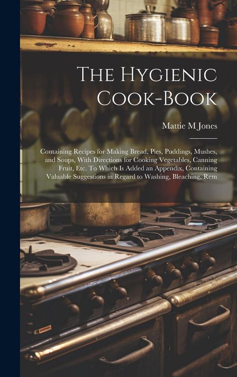Produktbild: The Hygienic Cook-book; Containing Recipes for Making Bread, Pies, Puddings, Mushes, and Soups, With Directions for Cooking Vegetables, Canning Fruit,