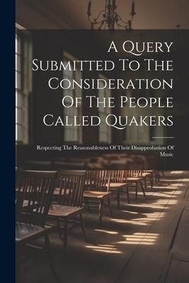 Produktbild: A Query Submitted To The Consideration Of The People Called Quakers: Respecting The Reasonableness Of Their Disapprobation Of Music