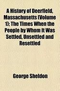 Produktbild: A History of Deerfield, Massachusetts (Volume 1); The Times When the People by Whom It Was Settled, Unsettled and Resettled