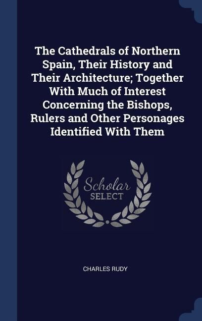 Produktbild: The Cathedrals of Northern Spain, Their History and Their Architecture; Together With Much of Interest Concerning the Bishops, Rulers and Other Person