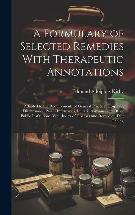 Produktbild: A Formulary of Selected Remedies With Therapeutic Annotations: Adapted to the Requirements of General Practice, Hospitals, Dispensaries, Parish Infirm