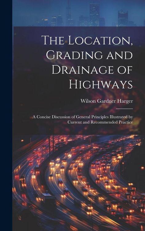 Produktbild: The Location, Grading and Drainage of Highways: A Concise Discussion of General Principles Illustrated by Current and Recommended Practice