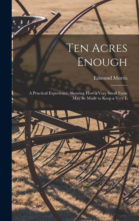Produktbild: Ten Acres Enough: A Practical Experience, Showing how a Very Small Farm May be Made to Keep a Very L