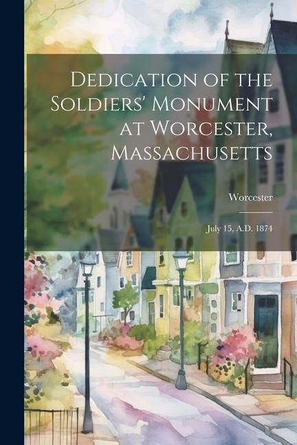 Produktbild: Dedication of the Soldiers' Monument at Worcester, Massachusetts: July 15, A.D. 1874