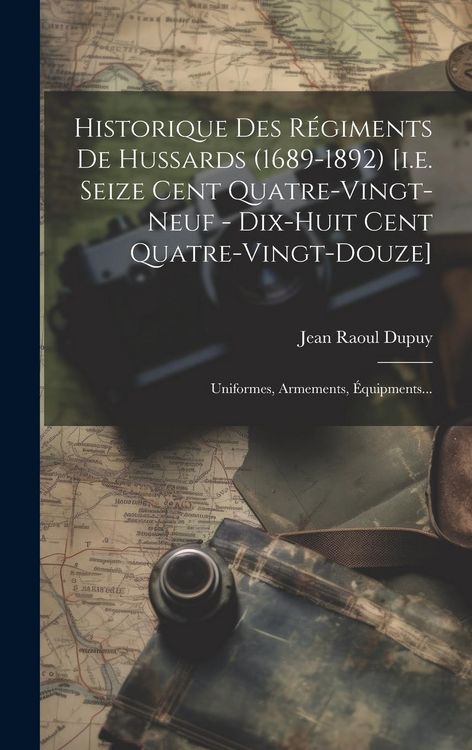 Produktbild: Historique Des R&eacute;giments De Hussards (1689-1892) [i.e. Seize Cent Quatre-vingt-neuf - Dix-huit Cent Quatre-vingt-douze]: Uniformes, Armements, &Eacute;quipme