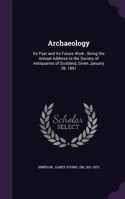 Produktbild: Archaeology: Its Past and Its Future Work; Being the Annual Address to the Society of Antiquaries of Scotland, Given January 28, 18